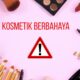 34 Kosmetik Dilarang BPOM: Bahaya dari Krim Pemutih hingga Lipstik